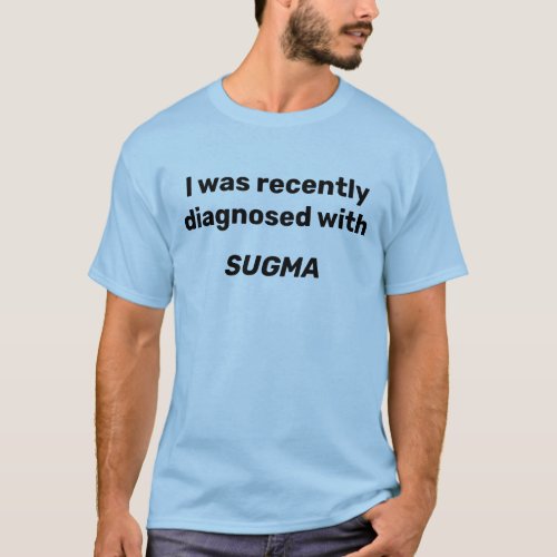 I was recently diagnosed with SUGMA T_Shirt