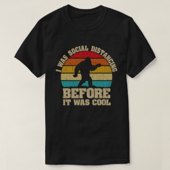 I Was Social Distancing Before It Was Cool Bigfoot T-shirt by agadir at Zazzle