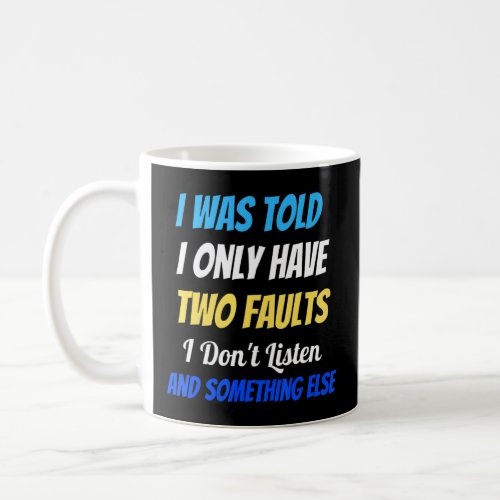 I Was Told I Only Have Two Faults I Dont Listen 1 Coffee Mug