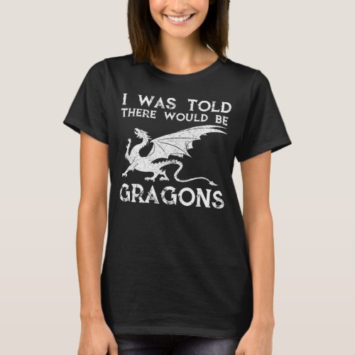 I Was Told There Would Be Dragons Renaissance Fa T_Shirt