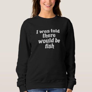I Was Told There Would Be Fish Sweatshirt