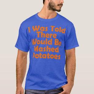 I Was Told There Would Be Mashed Potatoes funny th T-Shirt