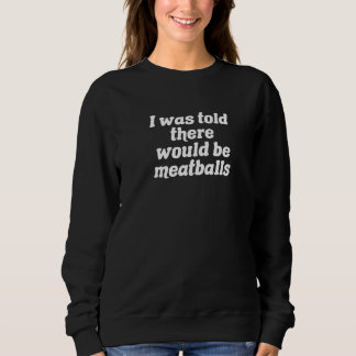 I Was Told There Would Be Meatballs Sweatshirt