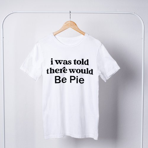 I Was Told There Would Be Pie Funny Thanksgiving  T_Shirt