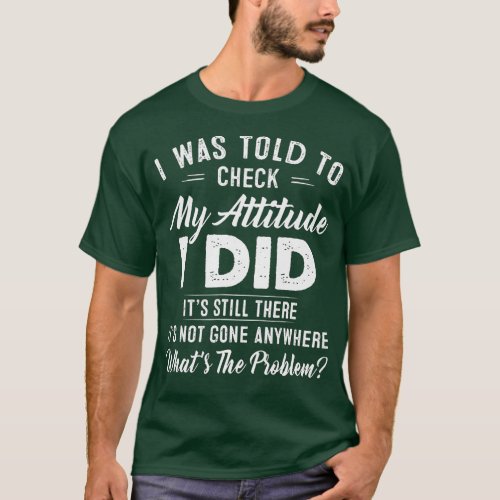 I Was Told To Check My Attitude I Did Its Still Th T_Shirt