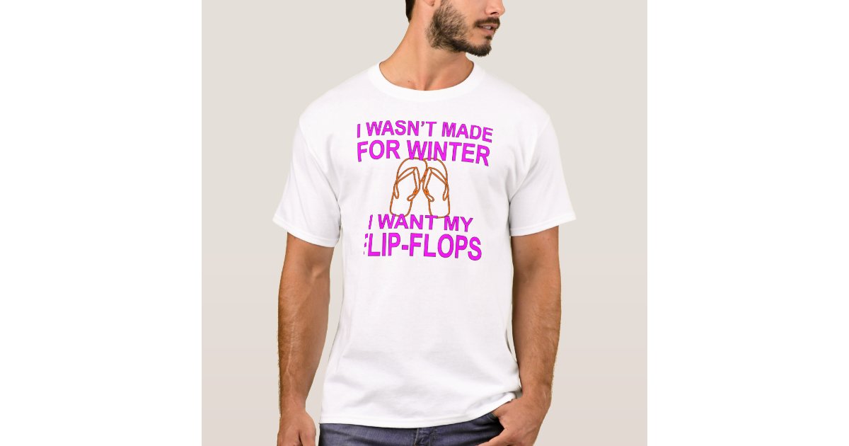 I Wasn T Made For Winter I Want My Flip Flops C T Shirt Zazzle Com