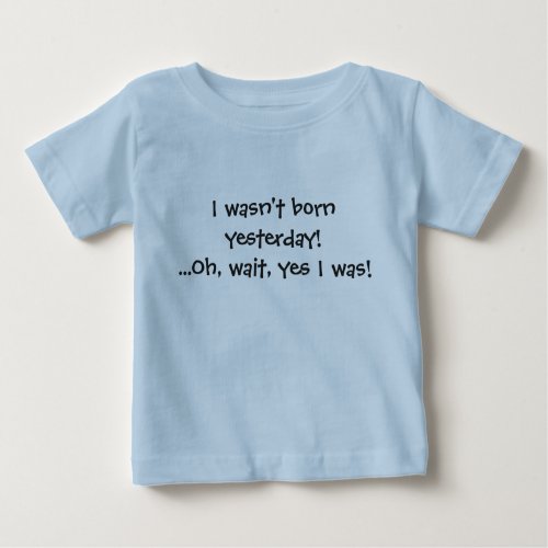 I wasnt born yesterday Oh wait yes I was Baby T_Shirt