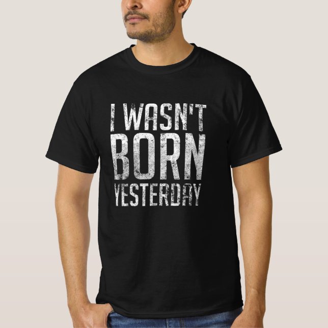 I Wasnt Born Yesterday T-Shirt (Front)