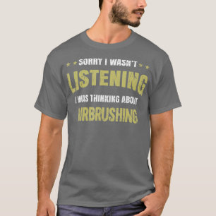 I wasnt listening I was thinking about Airbrushing T-Shirt