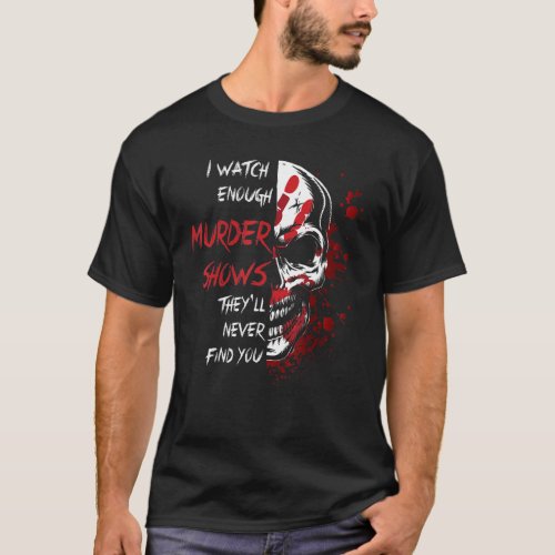 I Watch Enough Murder Shows Theyll Never Find You T_Shirt