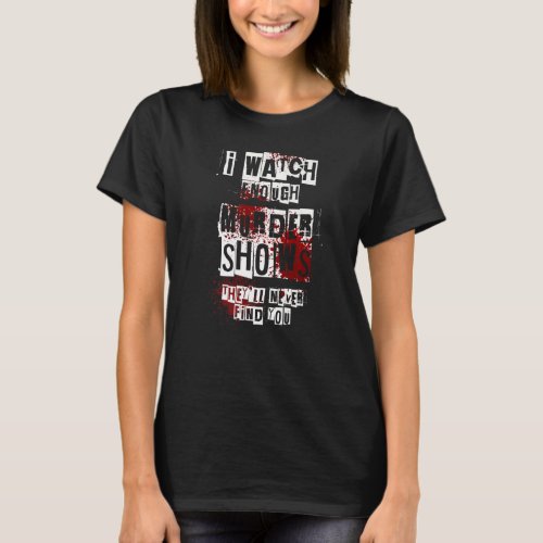 I Watch Enough Murder Shows Theyll Never Find You T_Shirt