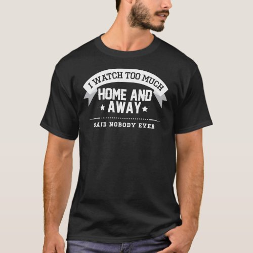 I Watch Too Much Home And Away Said Nobody Ever Es T_Shirt