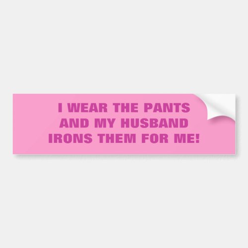 I WEAR THE PANTS AND MY HUSBAND IRONS THEM FOR ME BUMPER STICKER