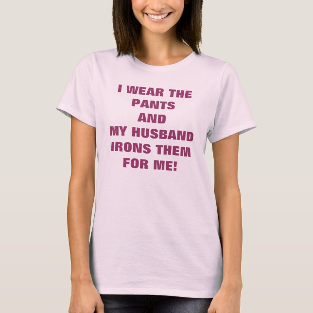 I WEAR THE PANTS AND MY HUSBAND IRONS THEM FOR ME! T-Shirt (Front)