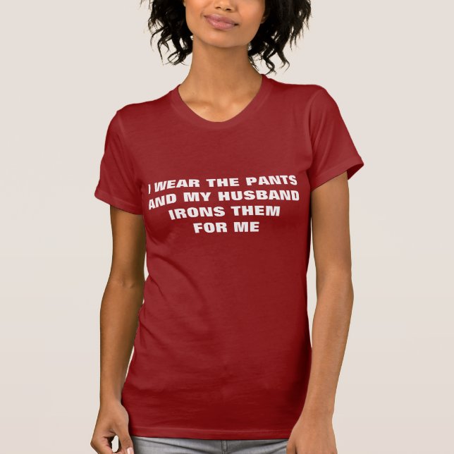I WEAR THE PANTS AND MY HUSBAND IRONS THEM FOR ME T-Shirt (Front)