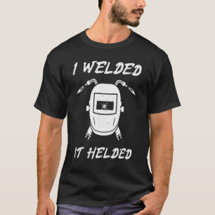 I Welded It Helded Tig Weld Mig Gtaw Arc Weldin T-Shirt