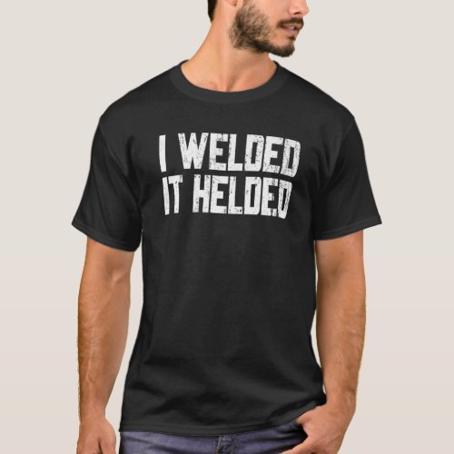 I Welded It Helded Welder Welding Fabrication T_Shirt
