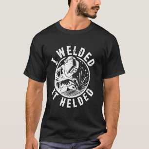 I Welded It Helded Welding Welder Funny T-Shirt