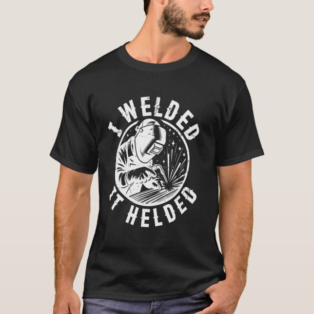 I Welded It Helded Welding Welder Funny T-Shirt (Front)