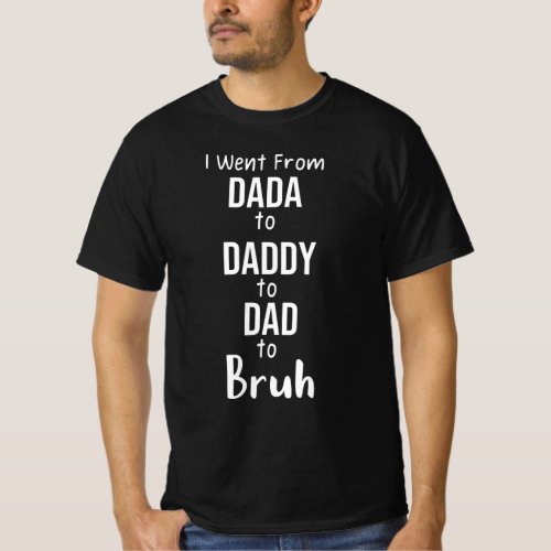 I Went From Dada to Daddy to Dad to Bruh T_Shirt