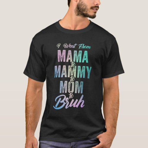 I Went from Mama to Mammy to Mom to Bruh T_Shirt