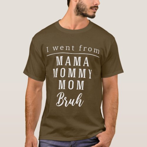 I Went From Mama to Mommy to Mom to Bruh Funny For T_Shirt