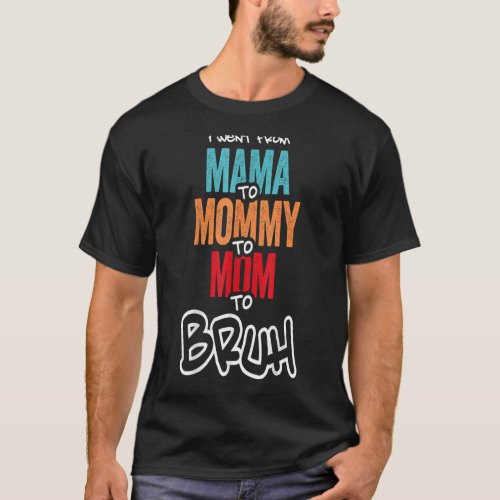 I Went From Mama To Mommy To Mom To Bruh  Mother W T_Shirt