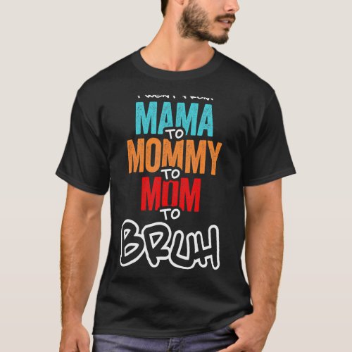 I Went From Mama To Mommy To Mom To Bruh Mother Wo T_Shirt