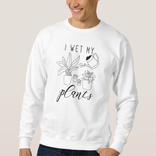 I Wet My Plants Sweatshirt (Front)