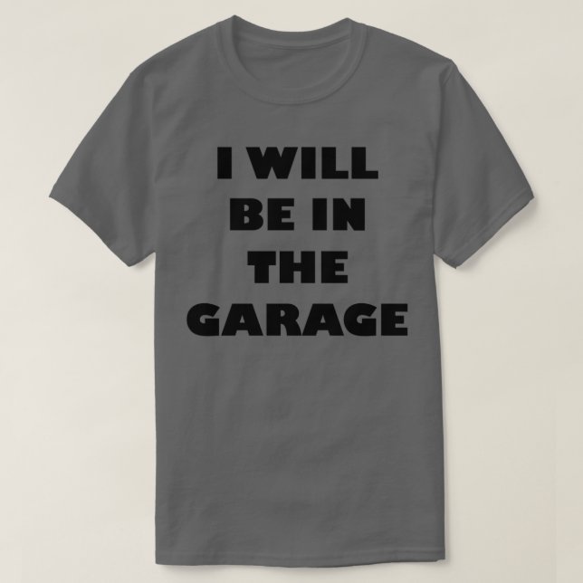 I WILL BE IN THE GARAGE T-Shirt (Design Front)