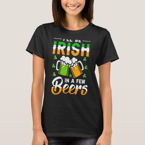 I Will Be Irish In A Few Beers St Patricks Day T_Shirt