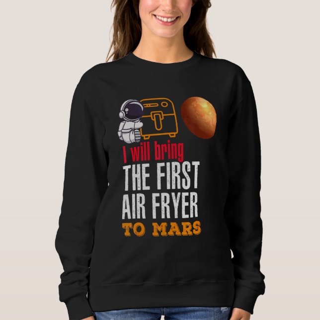 I Will Bring The First Air Fryer To Mars Sweatshirt (Front)