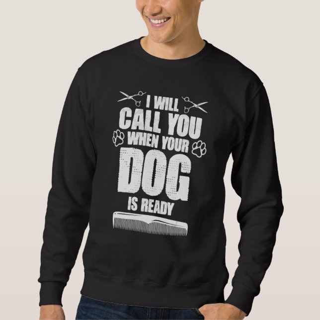 I Will Call You When Your Dog Is Ready dog groomer Sweatshirt (Front)