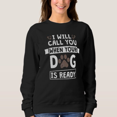 I Will Call You When Your Dog Is Ready Dog Groomer Sweatshirt
