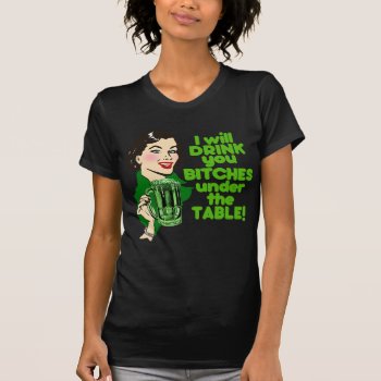 I Will Drink You Beyotches Under The Table! T-shirt by Shamrockz at Zazzle