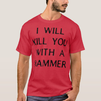 I Will Kill You With A Hammer Funny Saying T-Shirt