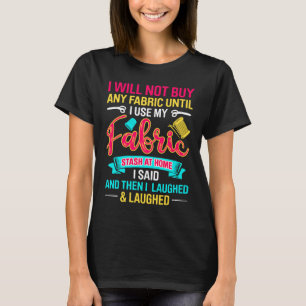 I Will Not Buy Any Fabric Until Use My Fabric Stas T-Shirt