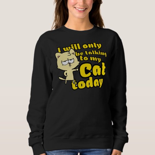 I Will Only Be Talking To My Cat Today Funny Kitte Sweatshirt
