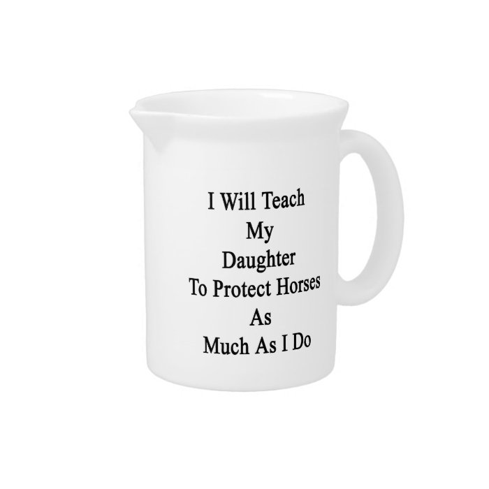 I WIll Teach My Daughter To Protect Horses As Much Beverage Pitchers