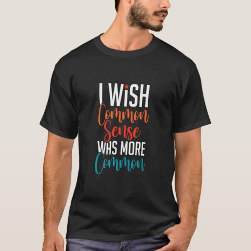 I Wish Common Sense Was More Common Sarcastic  Say T_Shirt
