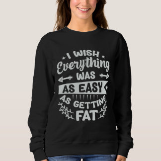 I Wish Everything Was As Easy As Getting Fat  1 Sweatshirt