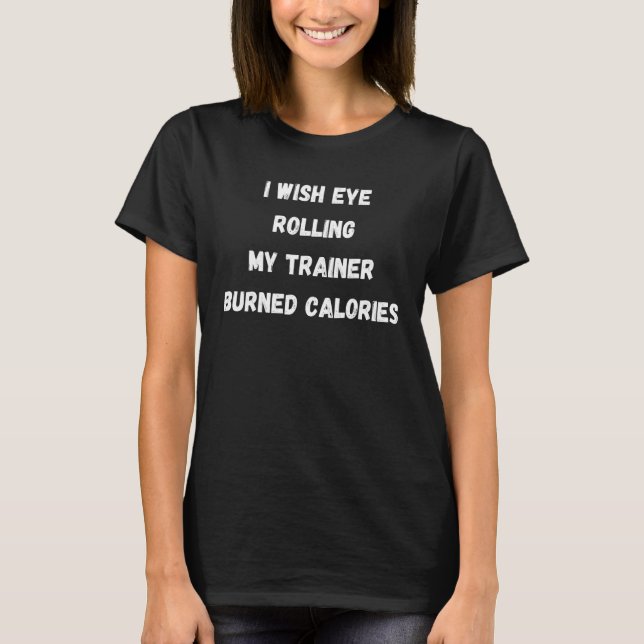 I Wish Eye Rolling My Trainer Burned Calories 1 T-Shirt (Front)