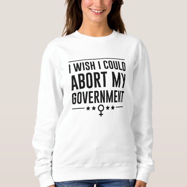 I Wish I Could Abort My Government Sweatshirt (Front)