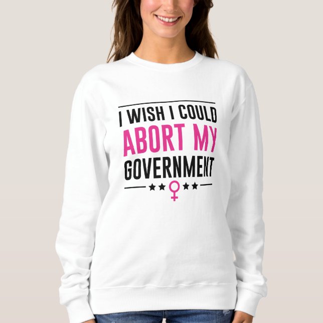 I Wish I Could Abort My Government Sweatshirt (Front)