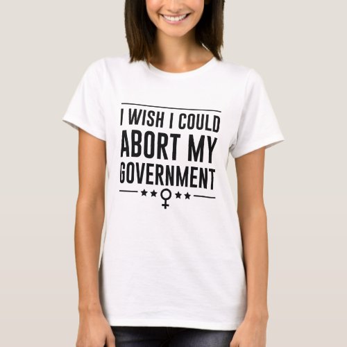 I Wish I Could Abort My Government T_Shirt