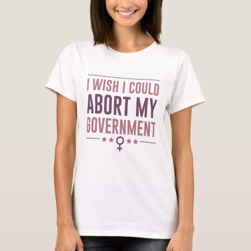 I Wish I Could Abort My Government T_Shirt