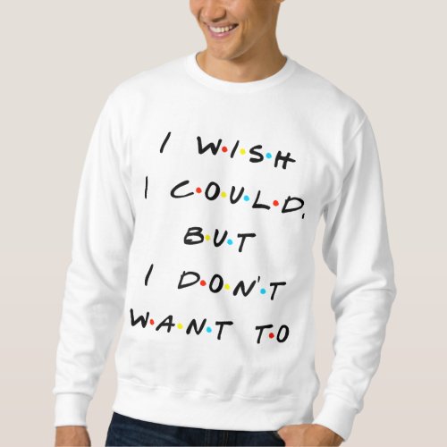 I wish I Could But I Dont Want To Funny Quote Sweatshirt