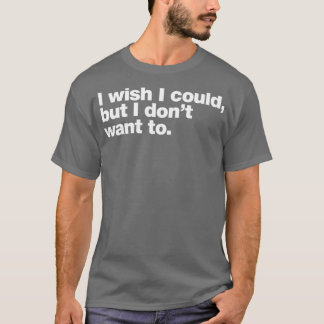 I wish I could but I donx27t want to T-Shirt