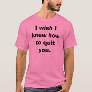 I wish I knew how to quit you.  T-Shirt