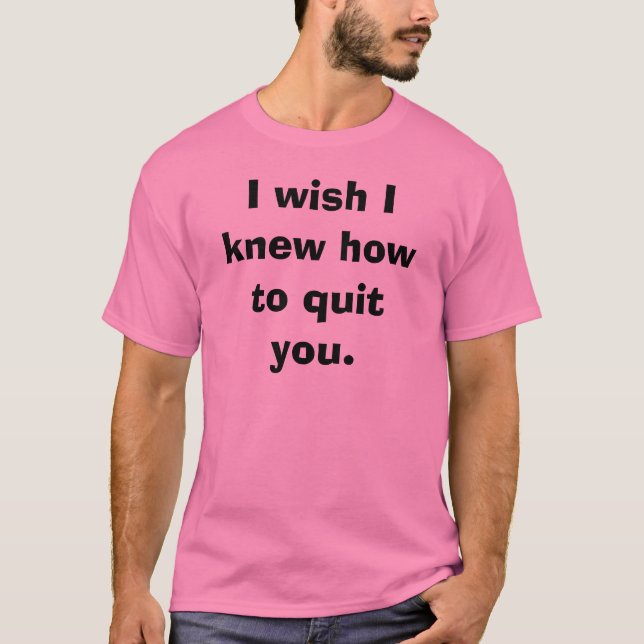 I wish I knew how to quit you.  T-Shirt (Front)
